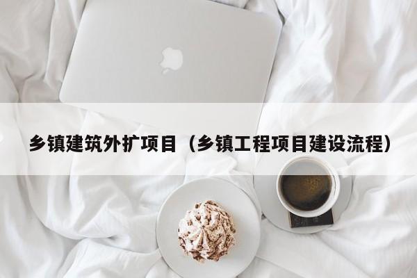 乡镇建筑外扩项目（乡镇工程项目建设流程）