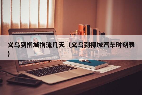 义乌到柳城物流几天（义乌到柳城汽车时刻表）