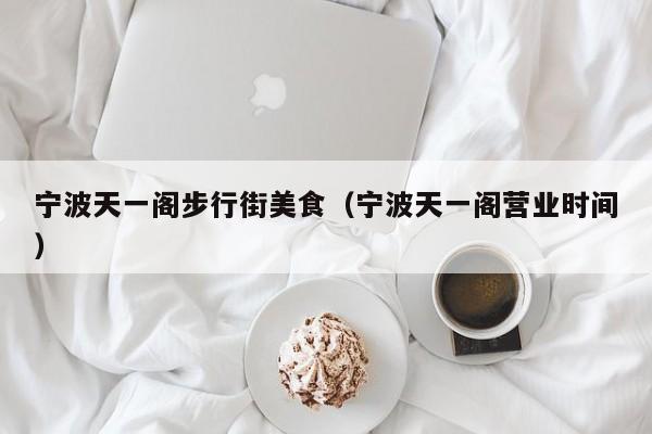宁波天一阁步行街美食（宁波天一阁营业时间）