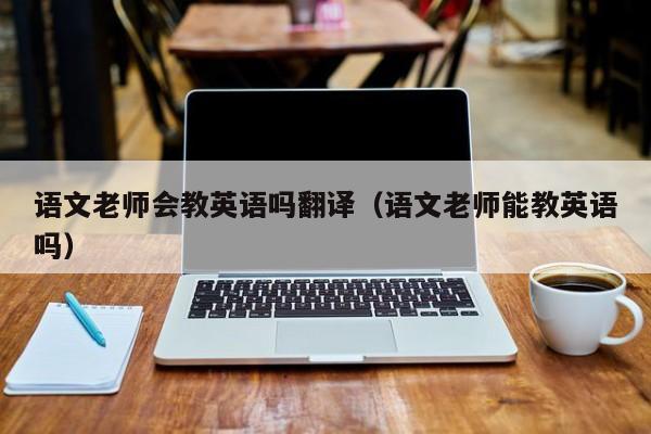 语文老师会教英语吗翻译（语文老师能教英语吗）