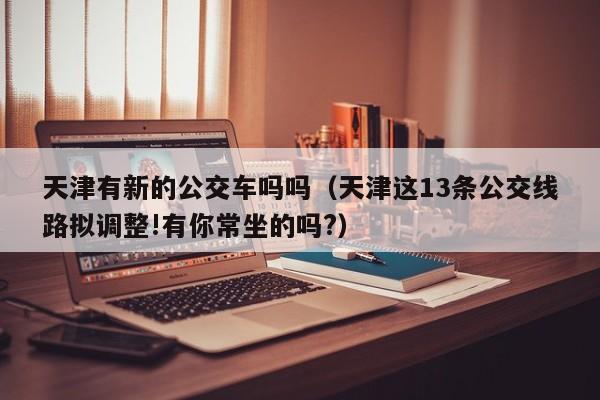 天津有新的公交车吗吗（天津这13条公交线路拟调整!有你常坐的吗?）