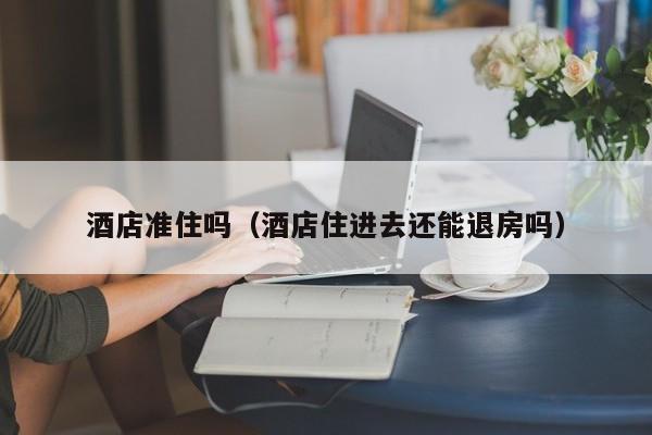 酒店准住吗（酒店住进去还能退房吗）