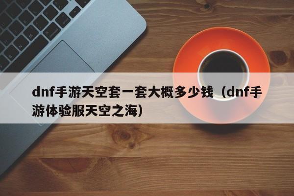dnf手游天空套一套大概多少钱（dnf手游体验服天空之海）