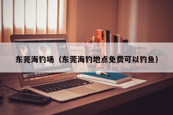 东芫海钓场（东莞海钓地点免费可以钓鱼）