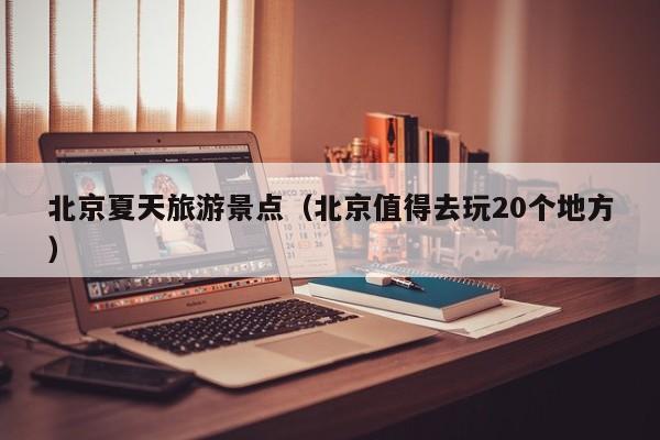 北京夏天旅游景点（北京值得去玩20个地方）