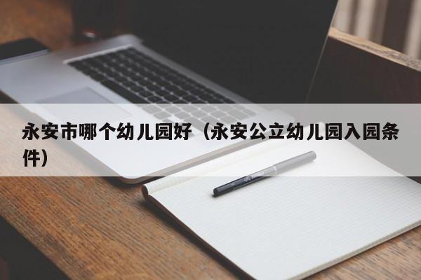 永安市哪个幼儿园好（永安公立幼儿园入园条件）