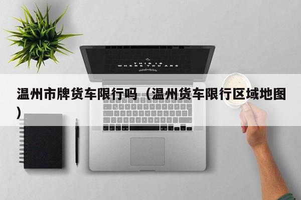 温州市牌货车限行吗（温州货车限行区域地图）