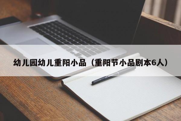 幼儿园幼儿重阳小品（重阳节小品剧本6人）
