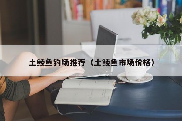 土鲮鱼钓场推荐（土鲮鱼市场价格）