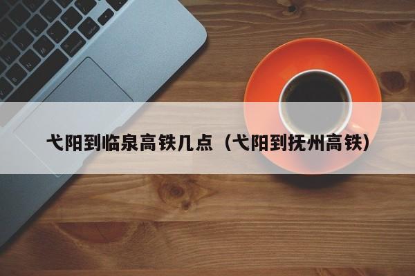 弋阳到临泉高铁几点（弋阳到抚州高铁）