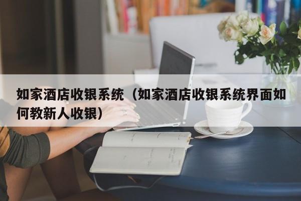 如家酒店收银系统（如家酒店收银系统界面如何教新人收银）
