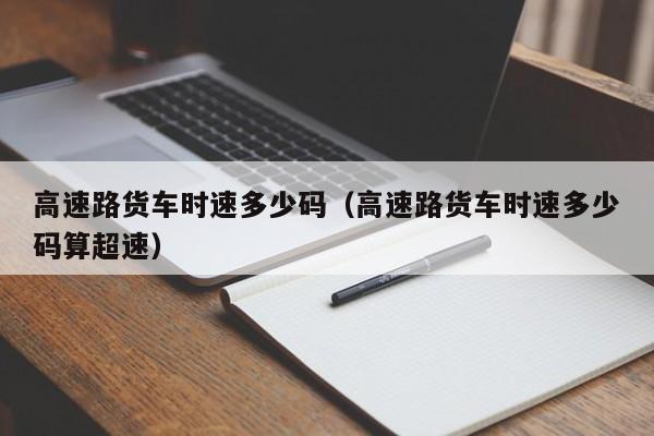 高速路货车时速多少码（高速路货车时速多少码算超速）