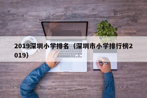 2019深圳小学排名（深圳市小学排行榜2019）