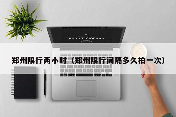 郑州限行两小时（郑州限行间隔多久拍一次）