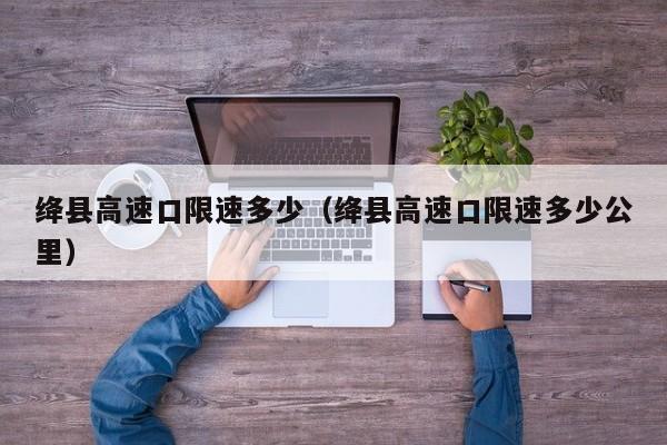 绛县高速口限速多少（绛县高速口限速多少公里）