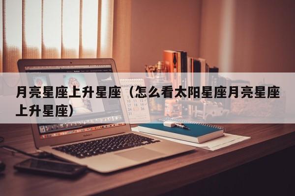 月亮星座上升星座（怎么看太阳星座月亮星座上升星座）