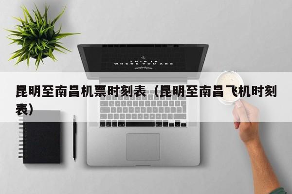 昆明至南昌机票时刻表（昆明至南昌飞机时刻表）