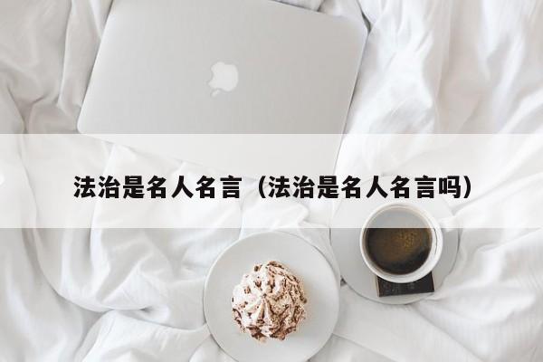 法治是名人名言（法治是名人名言吗）