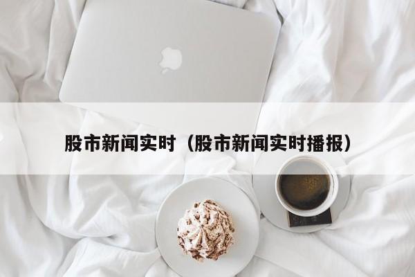 股市新闻实时（股市新闻实时播报）