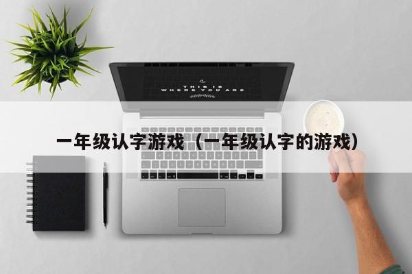 一年级认字游戏（一年级认字的游戏）