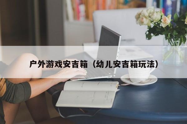 户外游戏安吉箱（幼儿安吉箱玩法）
