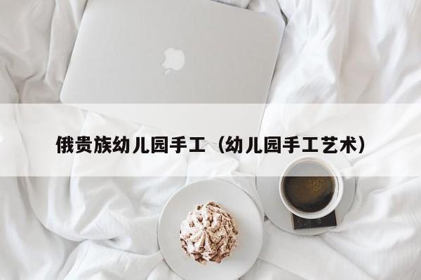 俄贵族幼儿园手工（幼儿园手工艺术）