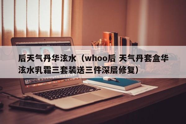 后天气丹华泫水（whoo后 天气丹套盒华泫水乳霜三套装送三件深层修复）