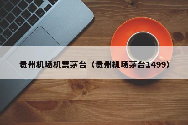 贵州机场机票茅台（贵州机场茅台1499）