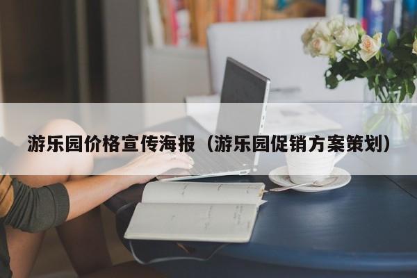 游乐园价格宣传海报（游乐园促销方案策划）