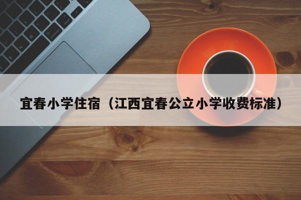 宜春小学住宿（江西宜春公立小学收费标准）