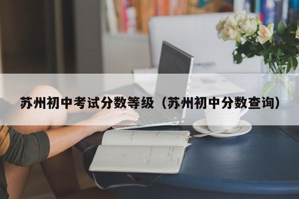 苏州初中考试分数等级（苏州初中分数查询）