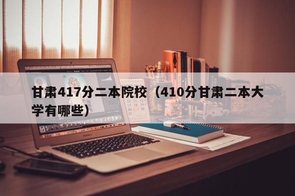 甘肃417分二本院校（410分甘肃二本大学有哪些）