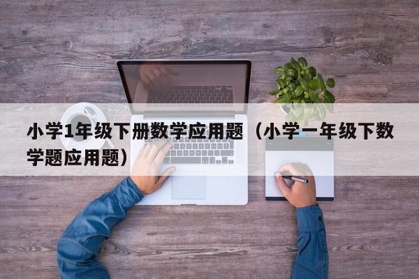 小学1年级下册数学应用题（小学一年级下数学题应用题）
