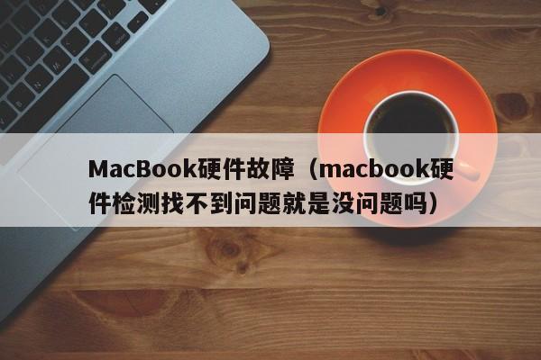 MacBook硬件故障（macbook硬件检测找不到问题就是没问题吗）