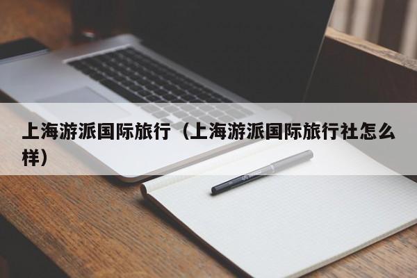 上海游派国际旅行（上海游派国际旅行社怎么样）